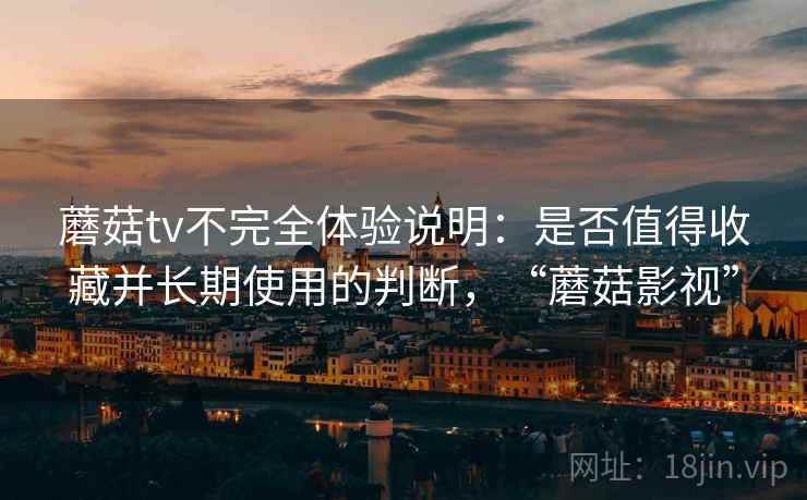 蘑菇tv不完全体验说明:是否值得收藏并长期使用的判断,“蘑菇影视” 第2张 蘑菇tv不完全体验说明:是否值得收藏并长期使用的判断,“蘑菇影视” 第2张