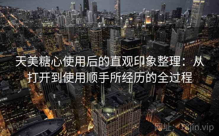 天美糖心使用后的直观印象整理：从打开到使用顺手所经历的全过程  第1张