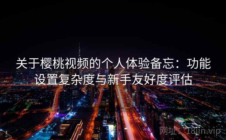 关于樱桃视频的个人体验备忘：功能设置复杂度与新手友好度评估  第2张