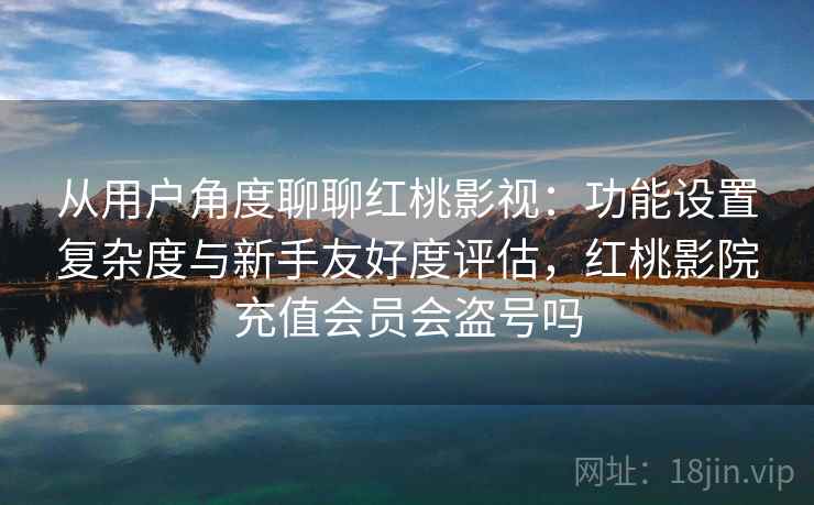 从用户角度聊聊红桃影视：功能设置复杂度与新手友好度评估，红桃影院充值会员会盗号吗  第2张