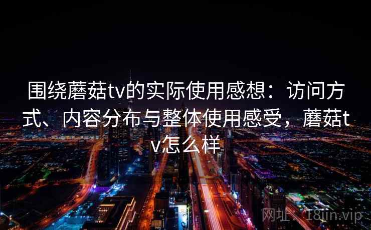 围绕蘑菇tv的实际使用感想：访问方式、内容分布与整体使用感受，蘑菇tv怎么样  第2张