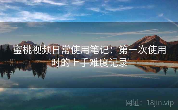 蜜桃视频日常使用笔记:第一次使用时的上手难度记录 第1张 蜜桃视频日常使用笔记:第一次使用时的上手难度记录 第1张