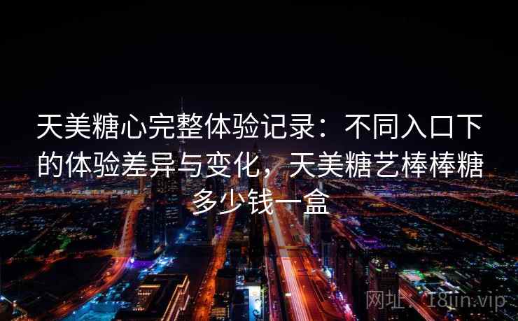 天美糖心完整体验记录：不同入口下的体验差异与变化，天美糖艺棒棒糖多少钱一盒  第2张