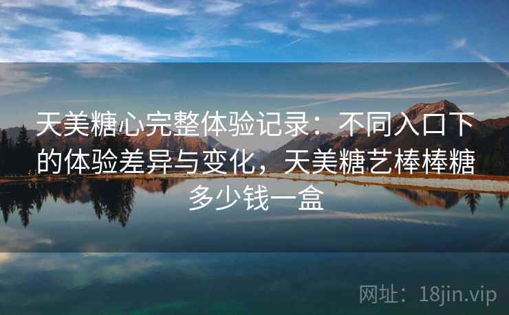 天美糖心完整体验记录：不同入口下的体验差异与变化，天美糖艺棒棒糖多少钱一盒  第1张