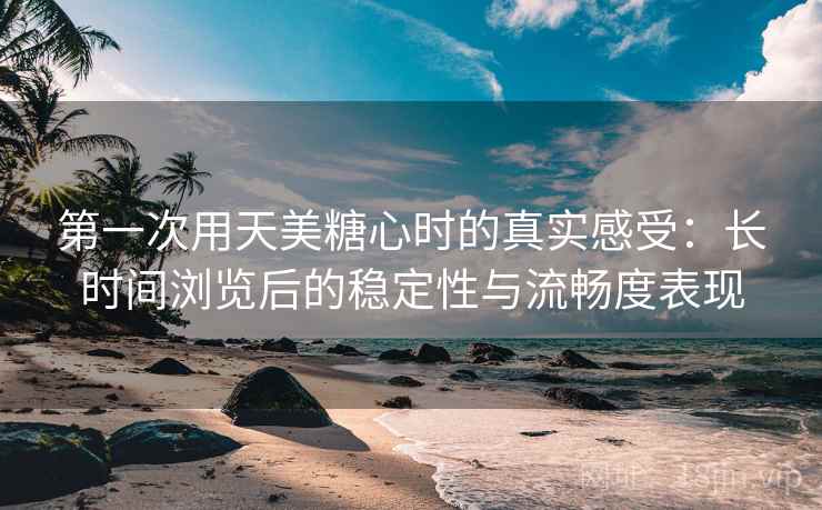 第一次用天美糖心时的真实感受：长时间浏览后的稳定性与流畅度表现  第1张