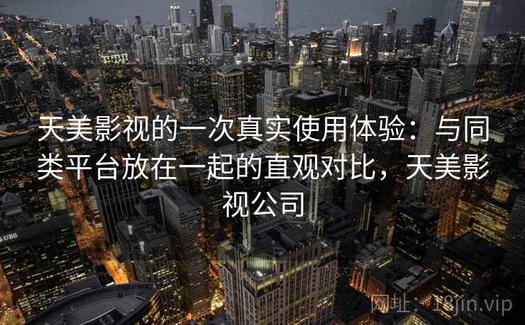 天美影视的一次真实使用体验：与同类平台放在一起的直观对比，天美影视公司  第1张