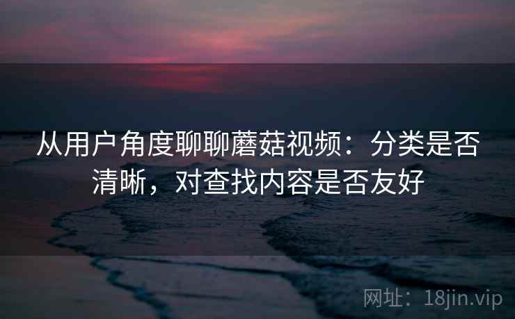 从用户角度聊聊蘑菇视频：分类是否清晰，对查找内容是否友好  第2张