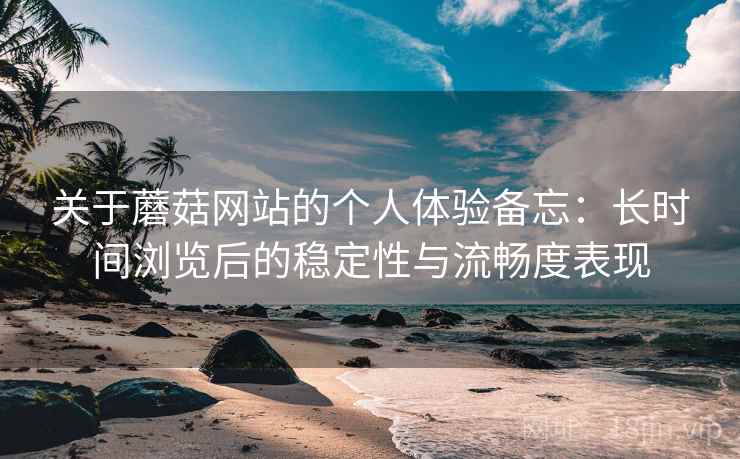 关于蘑菇网站的个人体验备忘:长时间浏览后的稳定性与流畅度表现 第1张 关于蘑菇网站的个人体验备忘:长时间浏览后的稳定性与流畅度表现 第1张