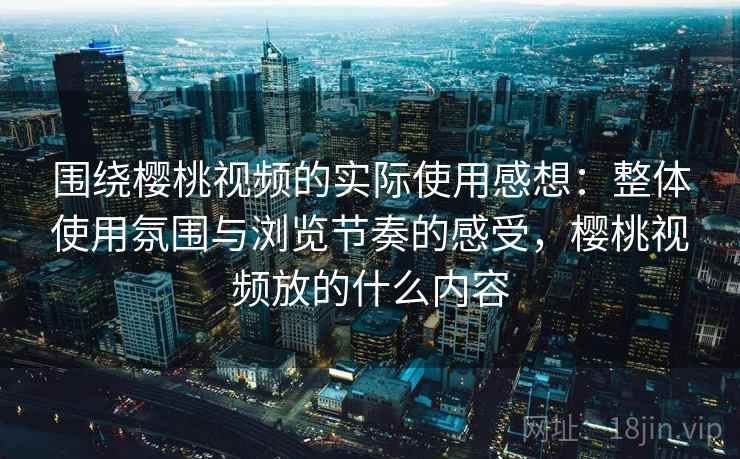围绕樱桃视频的实际使用感想:整体使用氛围与浏览节奏的感受,樱桃视频放的什么内容 第2张 围绕樱桃视频的实际使用感想:整体使用氛围与浏览节奏的感受,樱桃视频放的什么内容 第2张