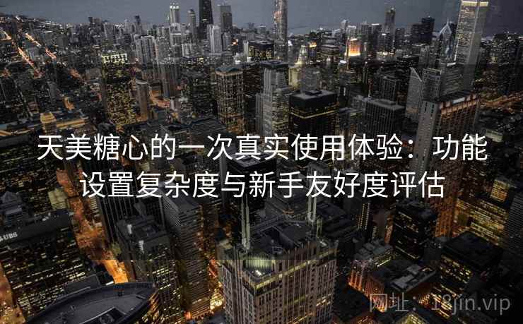 天美糖心的一次真实使用体验:功能设置复杂度与新手友好度评估 第2张 天美糖心的一次真实使用体验:功能设置复杂度与新手友好度评估 第2张