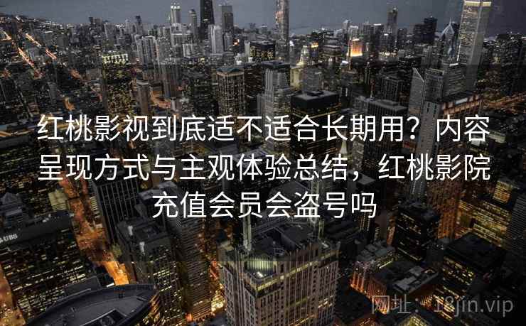 红桃影视到底适不适合长期用?内容呈现方式与主观体验总结,红桃影院充值会员会盗号吗 第2张 红桃影视到底适不适合长期用?内容呈现方式与主观体验总结,红桃影院充值会员会盗号吗 第2张