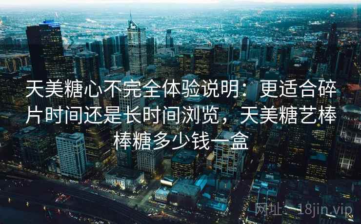 天美糖心不完全体验说明：更适合碎片时间还是长时间浏览，天美糖艺棒棒糖多少钱一盒  第2张