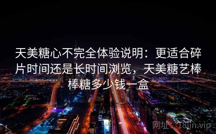 天美糖心不完全体验说明：更适合碎片时间还是长时间浏览，天美糖艺棒棒糖多少钱一盒  第1张