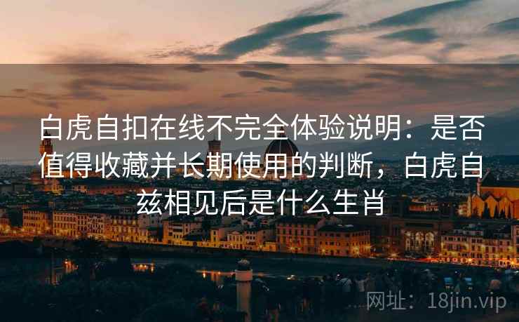 白虎自扣在线不完全体验说明:是否值得收藏并长期使用的判断,白虎自兹相见后是什么生肖 第1张 白虎自扣在线不完全体验说明:是否值得收藏并长期使用的判断,白虎自兹相见后是什么生肖 第1张