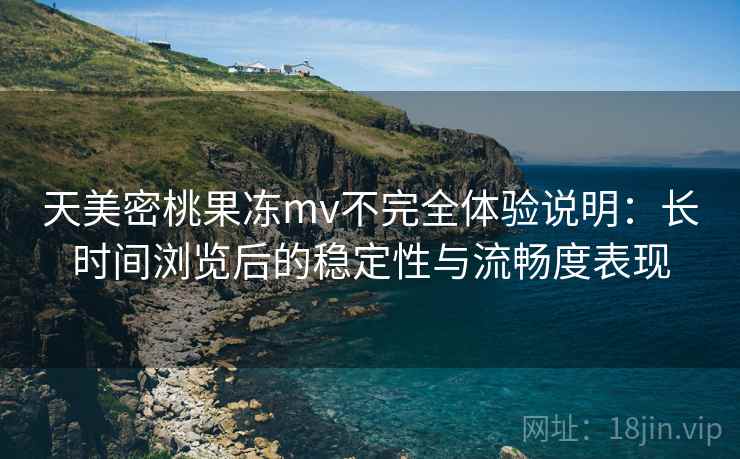 天美密桃果冻mv不完全体验说明:长时间浏览后的稳定性与流畅度表现 第1张 天美密桃果冻mv不完全体验说明:长时间浏览后的稳定性与流畅度表现 第1张