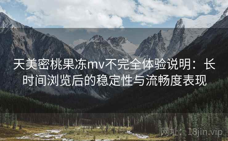 天美密桃果冻mv不完全体验说明:长时间浏览后的稳定性与流畅度表现 第2张 天美密桃果冻mv不完全体验说明:长时间浏览后的稳定性与流畅度表现 第2张