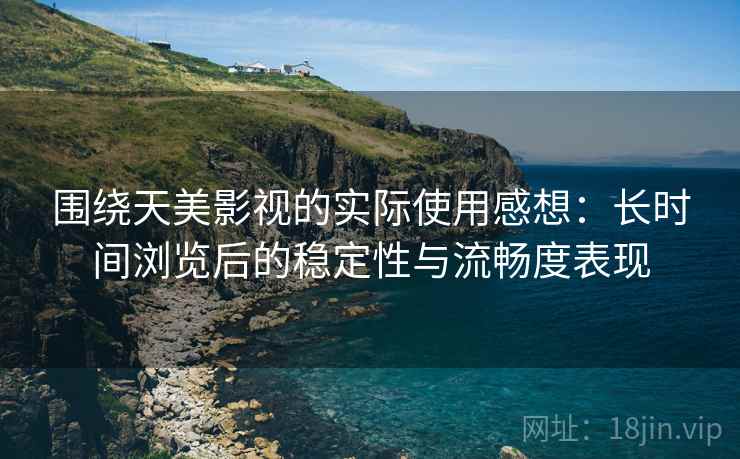 围绕天美影视的实际使用感想:长时间浏览后的稳定性与流畅度表现 第1张 围绕天美影视的实际使用感想:长时间浏览后的稳定性与流畅度表现 第1张