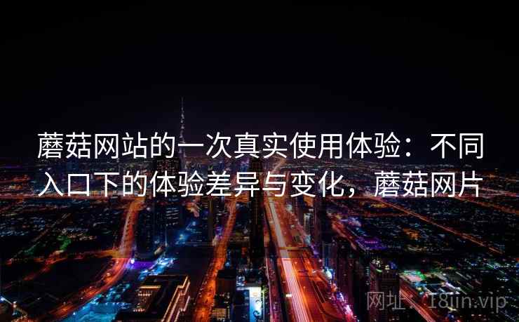 蘑菇网站的一次真实使用体验:不同入口下的体验差异与变化,蘑菇网片 第2张 蘑菇网站的一次真实使用体验:不同入口下的体验差异与变化,蘑菇网片 第2张