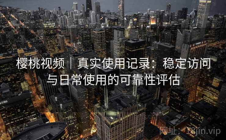 樱桃视频｜真实使用记录：稳定访问与日常使用的可靠性评估  第1张