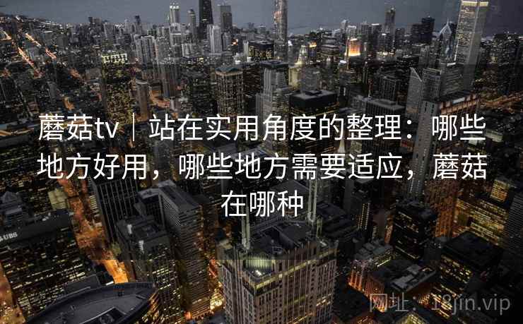 蘑菇tv|站在实用角度的整理:哪些地方好用,哪些地方需要适应,蘑菇在哪种 第2张 蘑菇tv|站在实用角度的整理:哪些地方好用,哪些地方需要适应,蘑菇在哪种 第2张