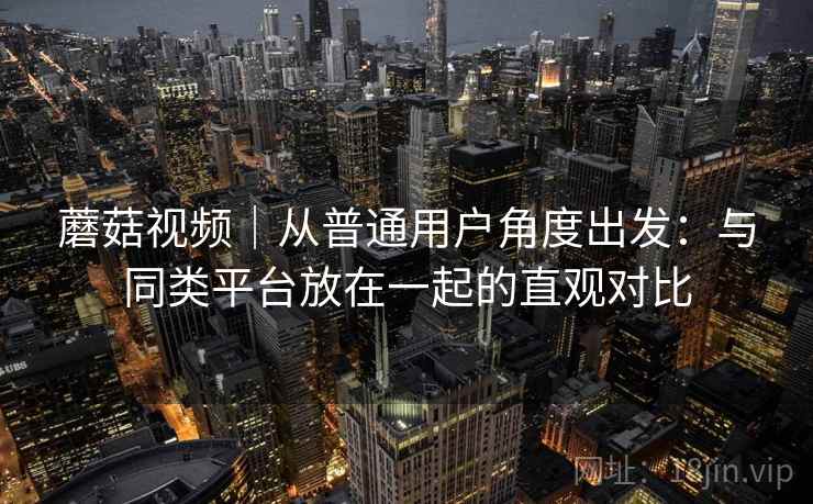 蘑菇视频|从普通用户角度出发:与同类平台放在一起的直观对比 第1张 蘑菇视频|从普通用户角度出发:与同类平台放在一起的直观对比 第1张