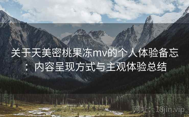 关于天美密桃果冻mv的个人体验备忘:内容呈现方式与主观体验总结 第1张 关于天美密桃果冻mv的个人体验备忘:内容呈现方式与主观体验总结 第1张