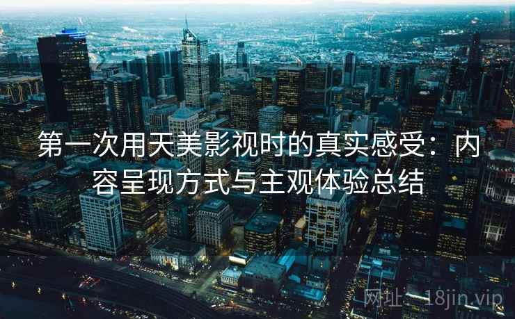 第一次用天美影视时的真实感受：内容呈现方式与主观体验总结  第1张