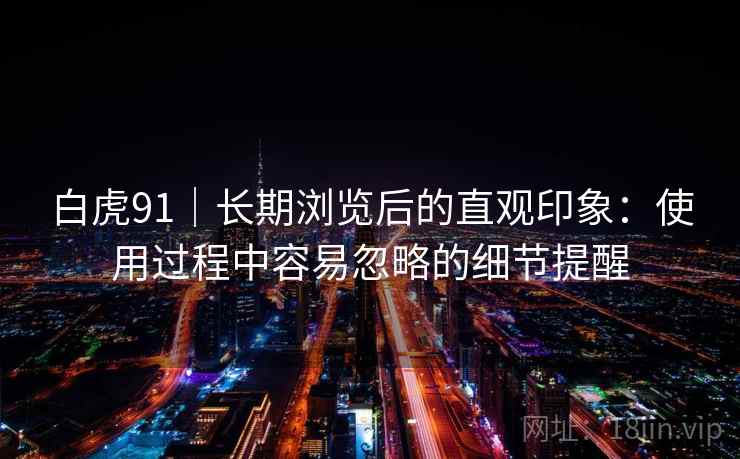 白虎91｜长期浏览后的直观印象：使用过程中容易忽略的细节提醒  第2张
