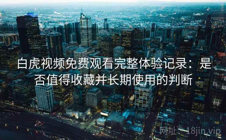白虎视频免费观看完整体验记录:是否值得收藏并长期使用的判断 第2张 白虎视频免费观看完整体验记录:是否值得收藏并长期使用的判断 第2张