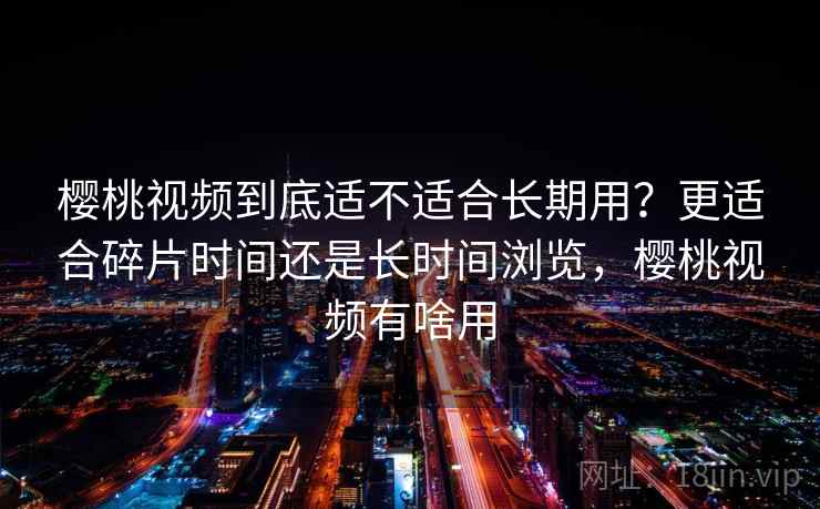 樱桃视频到底适不适合长期用？更适合碎片时间还是长时间浏览，樱桃视频有啥用  第2张