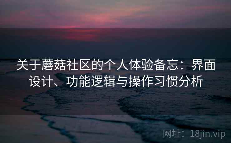 关于蘑菇社区的个人体验备忘：界面设计、功能逻辑与操作习惯分析  第2张