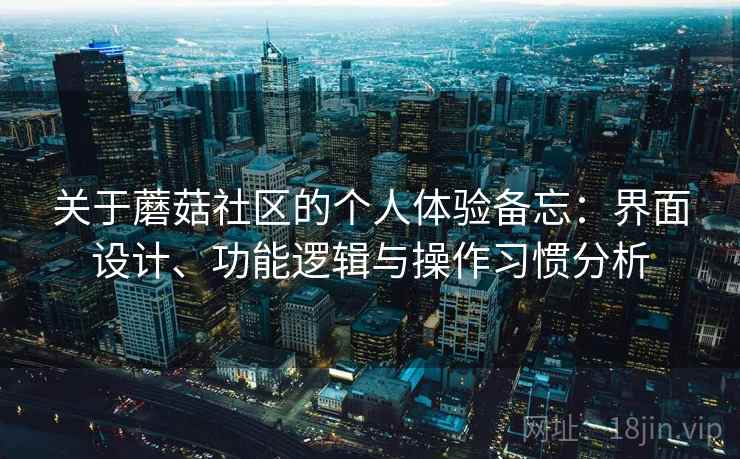 关于蘑菇社区的个人体验备忘：界面设计、功能逻辑与操作习惯分析  第1张