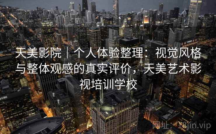 天美影院｜个人体验整理：视觉风格与整体观感的真实评价，天美艺术影视培训学校  第2张