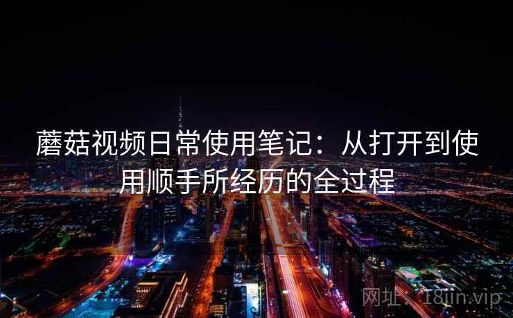 蘑菇视频日常使用笔记：从打开到使用顺手所经历的全过程  第2张