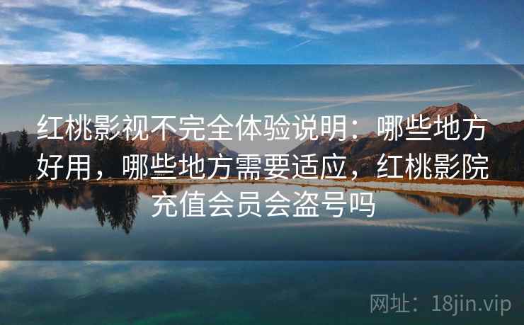 红桃影视不完全体验说明：哪些地方好用，哪些地方需要适应，红桃影院充值会员会盗号吗  第1张