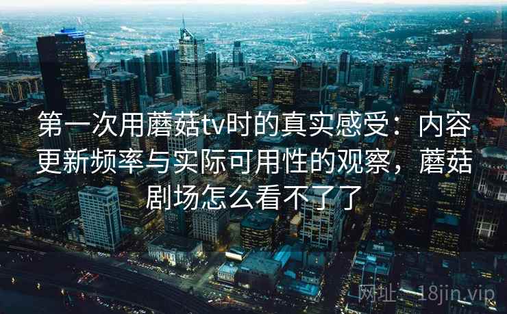 第一次用蘑菇tv时的真实感受：内容更新频率与实际可用性的观察，蘑菇剧场怎么看不了了  第2张