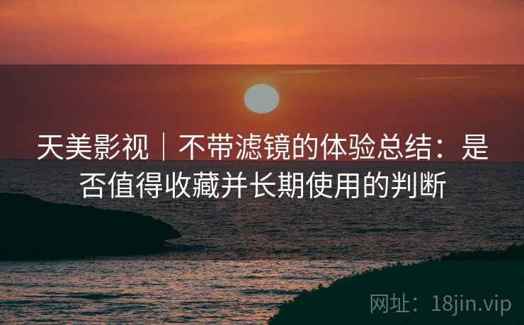 天美影视｜不带滤镜的体验总结：是否值得收藏并长期使用的判断  第1张