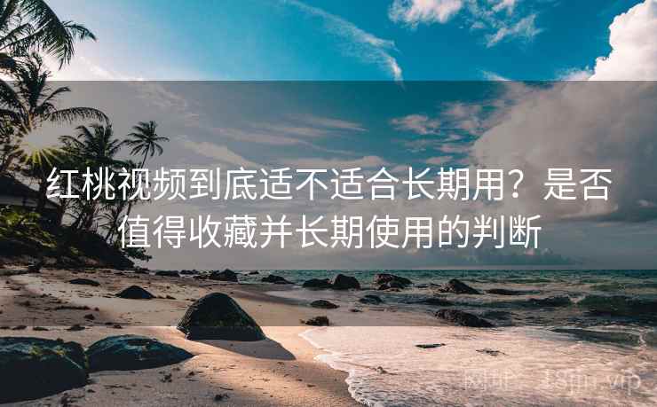 红桃视频到底适不适合长期用?是否值得收藏并长期使用的判断 第2张 红桃视频到底适不适合长期用?是否值得收藏并长期使用的判断 第2张