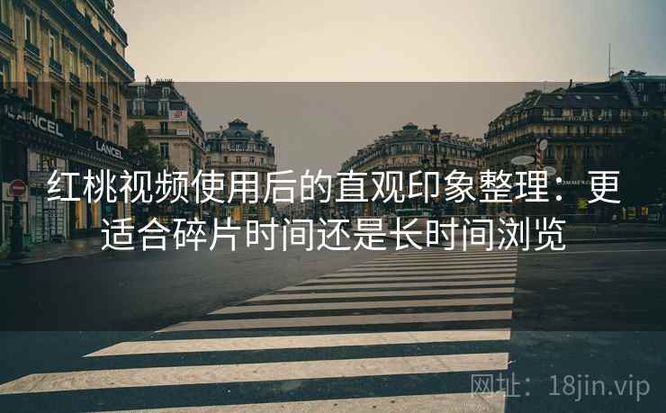 红桃视频使用后的直观印象整理:更适合碎片时间还是长时间浏览 第2张 红桃视频使用后的直观印象整理:更适合碎片时间还是长时间浏览 第2张