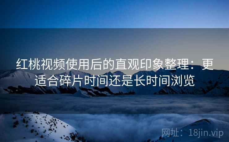 红桃视频使用后的直观印象整理:更适合碎片时间还是长时间浏览 第1张 红桃视频使用后的直观印象整理:更适合碎片时间还是长时间浏览 第1张