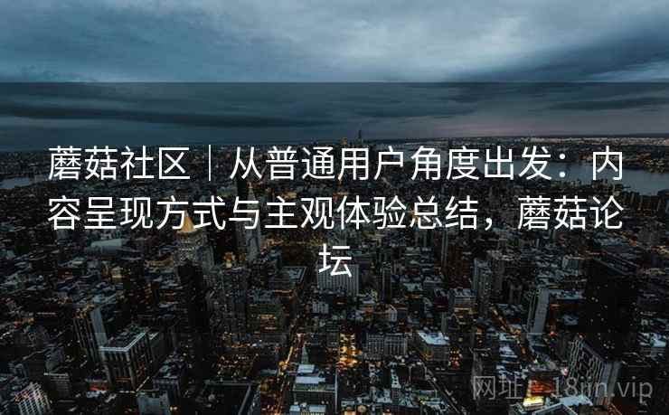 蘑菇社区|从普通用户角度出发:内容呈现方式与主观体验总结,蘑菇论坛 第1张 蘑菇社区|从普通用户角度出发:内容呈现方式与主观体验总结,蘑菇论坛 第1张