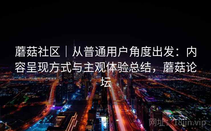 蘑菇社区|从普通用户角度出发:内容呈现方式与主观体验总结,蘑菇论坛 第2张 蘑菇社区|从普通用户角度出发:内容呈现方式与主观体验总结,蘑菇论坛 第2张