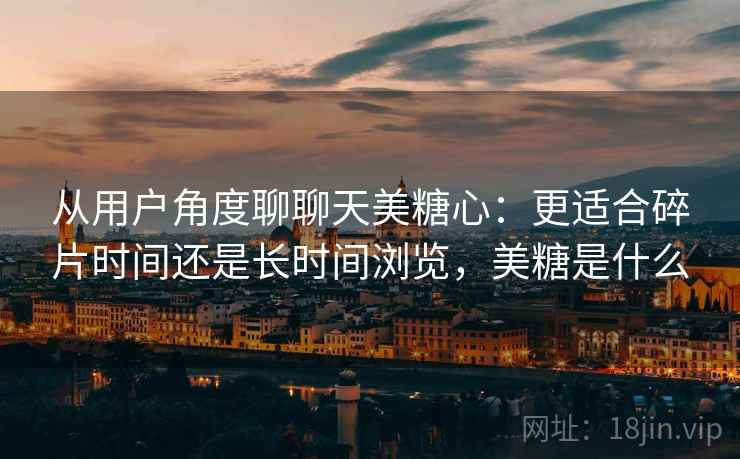 从用户角度聊聊天美糖心：更适合碎片时间还是长时间浏览，美糖是什么  第2张