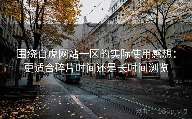 围绕白虎网站一区的实际使用感想:更适合碎片时间还是长时间浏览 第2张 围绕白虎网站一区的实际使用感想:更适合碎片时间还是长时间浏览 第2张