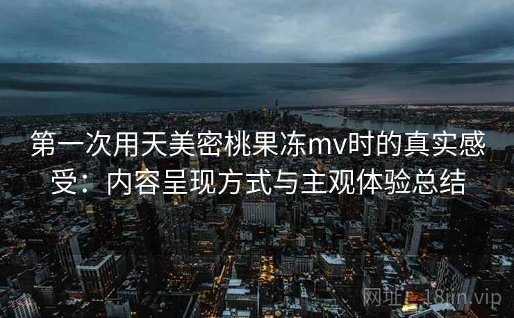 第一次用天美密桃果冻mv时的真实感受:内容呈现方式与主观体验总结 第2张 第一次用天美密桃果冻mv时的真实感受:内容呈现方式与主观体验总结 第2张