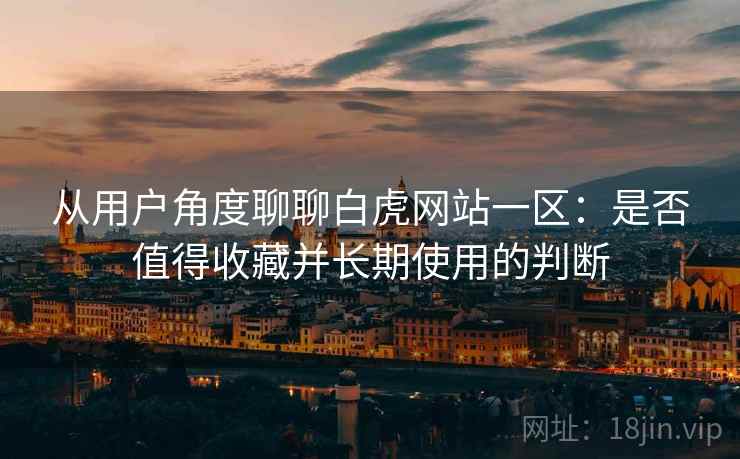 从用户角度聊聊白虎网站一区：是否值得收藏并长期使用的判断  第2张