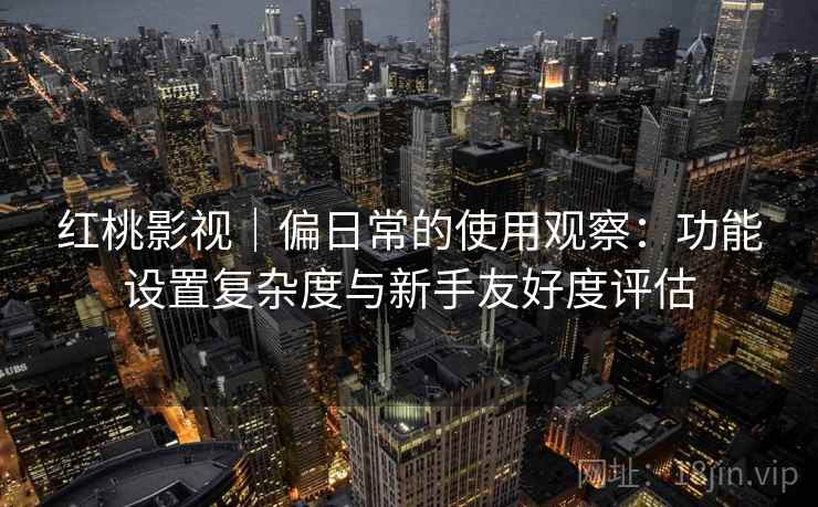 红桃影视｜偏日常的使用观察：功能设置复杂度与新手友好度评估  第1张