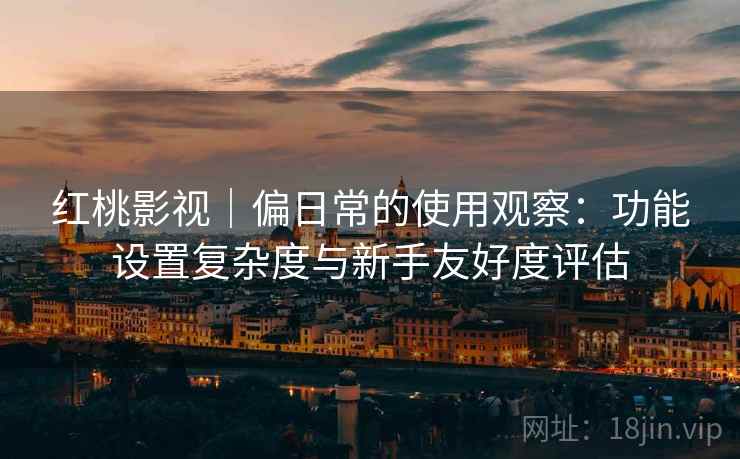 红桃影视｜偏日常的使用观察：功能设置复杂度与新手友好度评估  第2张