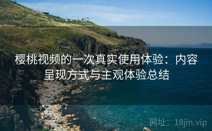 樱桃视频的一次真实使用体验:内容呈现方式与主观体验总结 第2张 樱桃视频的一次真实使用体验:内容呈现方式与主观体验总结 第2张
