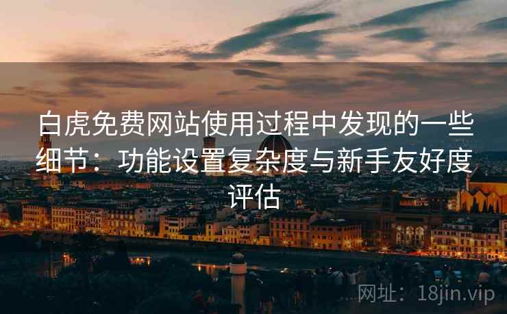 白虎免费网站使用过程中发现的一些细节：功能设置复杂度与新手友好度评估  第2张